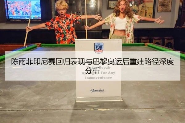 陈雨菲印尼赛回归表现与巴黎奥运后重建路径深度分析